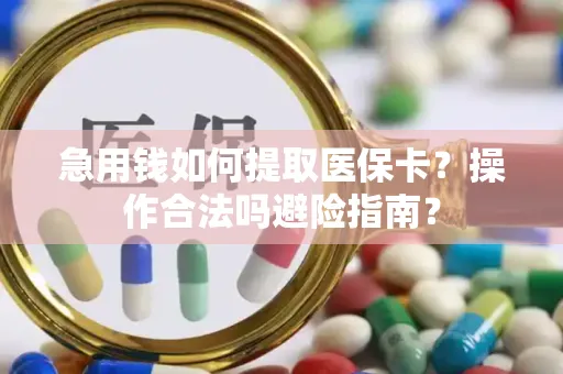 急用钱如何提取医保卡？操作合法吗避险指南？